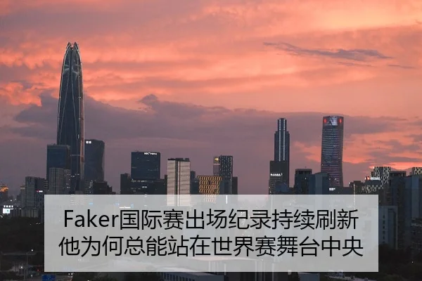 Faker国际赛出场纪录持续刷新 他为何总能站在世界赛舞台中央