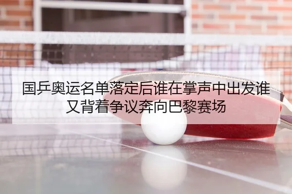国乒奥运名单落定后谁在掌声中出发谁又背着争议奔向巴黎赛场