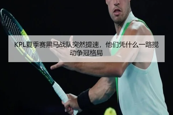 KPL夏季赛黑马战队突然提速，他们凭什么一路搅动争冠格局